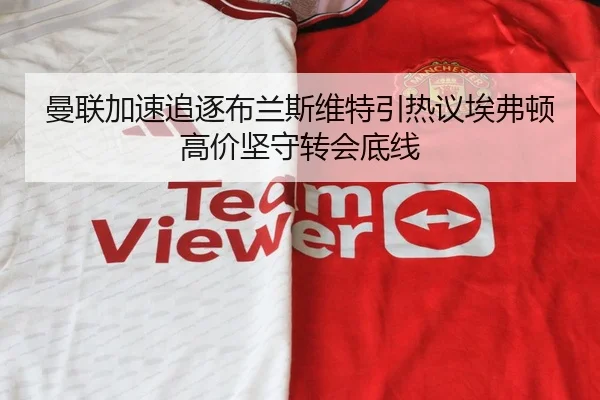 曼联加速追逐布兰斯维特引热议埃弗顿高价坚守转会底线
