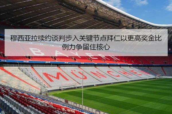 穆西亚拉续约谈判步入关键节点拜仁以更高奖金比例力争留住核心