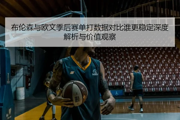 布伦森与欧文季后赛单打数据对比谁更稳定深度解析与价值观察