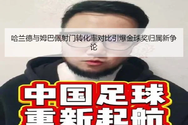 哈兰德与姆巴佩射门转化率对比引爆金球奖归属新争论